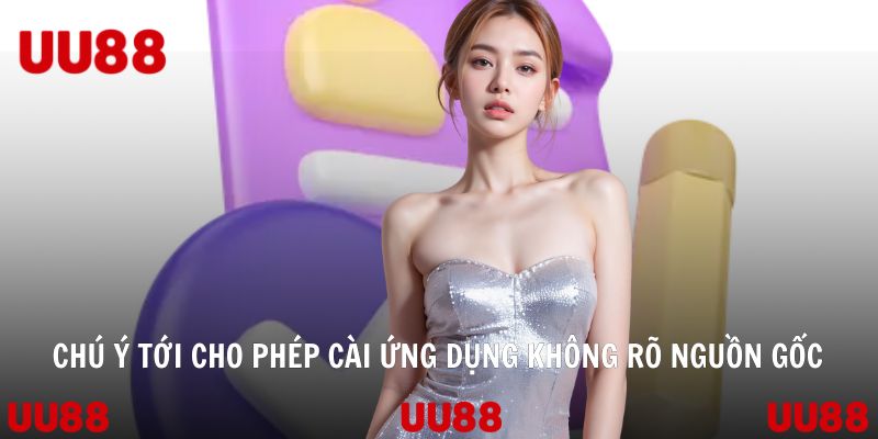 Chú ý tới cho phép cài ứng dụng không rõ nguồn gốc