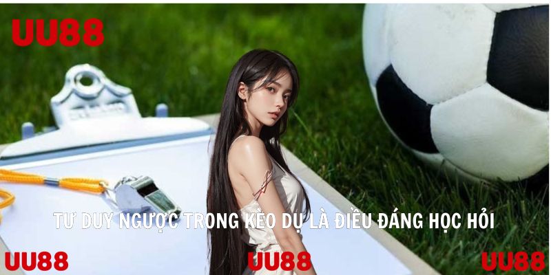 Tư duy ngược trong kèo dụ là điều đáng học hỏi